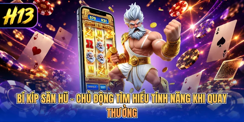 Bí kíp săn hũ - Chủ động tìm hiểu tính năng khi quay thưởng